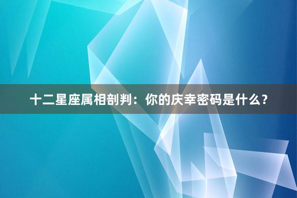 十二星座属相剖判：你的庆幸密码是什么？